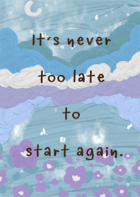 IT IS NEVER TOO LATE TO START AGAIN
