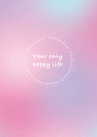 Your only happy life.