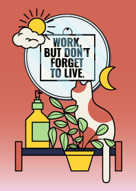 WORK, BUT DON'T FORGET TO LIVE.