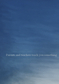 Parents and teachers teach you something