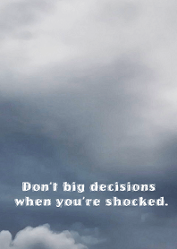 Don't big decisions when you're shocked.