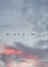 It takes time for it to take shape.