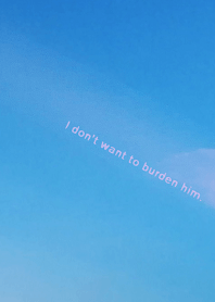 I don't want to burden him.