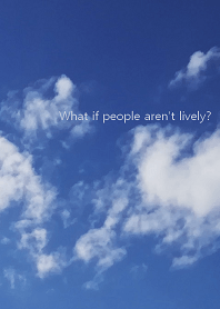 What if people aren't lively?