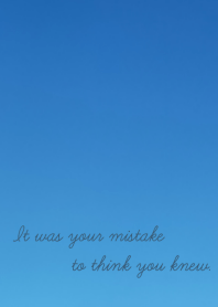 It was your mistake to think you knew.