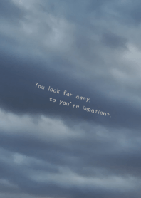 You look far away, so you're impatient.