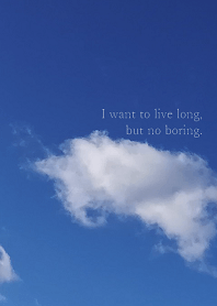 I want to live long, but no boring.