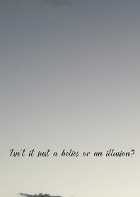 Isn't it just a belief or an illusion?