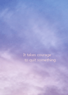 It takes courage to quit something.