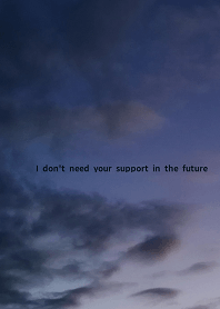 I don't need your support in the future