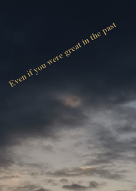 Even if you were great in the past