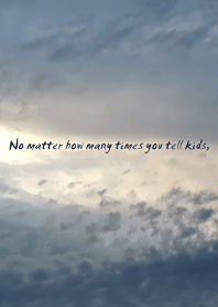 No matter how many times you tell kids,