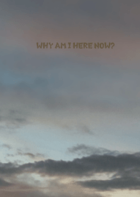 Why am I here now?