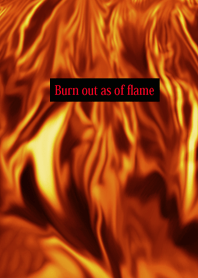 Burn out as of flame!