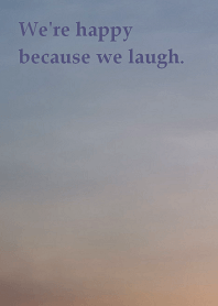 We're happy because we laugh.