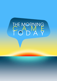 THE MORNING CAME TODAY
