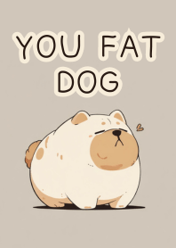 You fat Dog.
