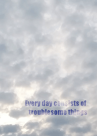 Every day consists of troublesome things