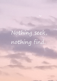 Nothing seek, nothing find.