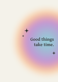 Good things take time.