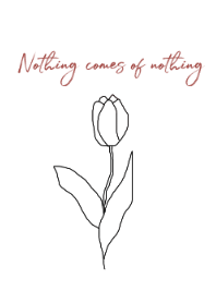 Nothing comes of nothing.