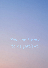 You don't have to be patient.