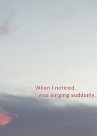 When I noticed, I was singing suddenly.