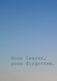 Soon learnt, soon forgotten.