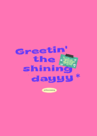 Greetin' the shining dayyy*