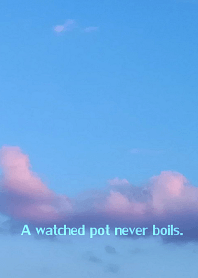A watched pot never boils.