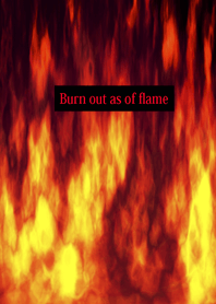 Burn out as of flame!!