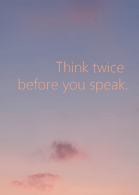 Think twice before you speak.