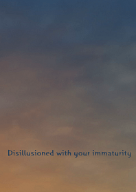 Disillusioned with your immaturity