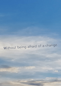 Without being afraid of a change.
