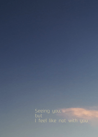 Seeing you, but I feel like not with you